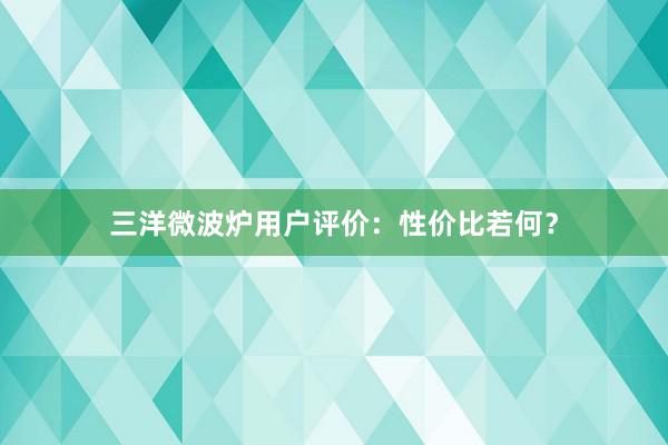 三洋微波炉用户评价：性价比若何？