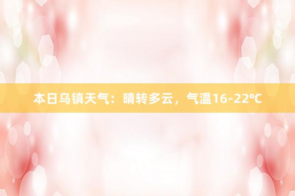 本日乌镇天气：晴转多云，气温16-22℃